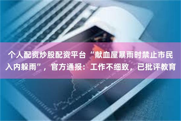 个人配资炒股配资平台 “献血屋暴雨时禁止市民入内躲雨”，官方通报：工作不细致，已批评教育