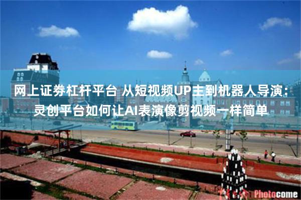 网上证劵杠杆平台 从短视频UP主到机器人导演：灵创平台如何让AI表演像剪视频一样简单