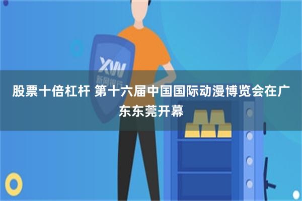 股票十倍杠杆 第十六届中国国际动漫博览会在广东东莞开幕