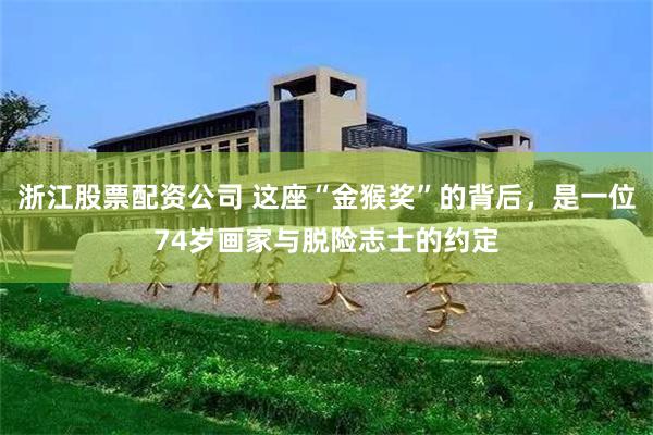 浙江股票配资公司 这座“金猴奖”的背后，是一位74岁画家与脱险志士的约定