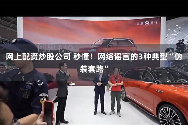 网上配资炒股公司 秒懂！网络谣言的3种典型“伪装套路”