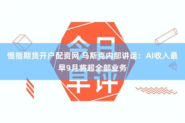 恒指期货开户配资网 马斯克内部讲话：AI收入最早9月将超全部业务