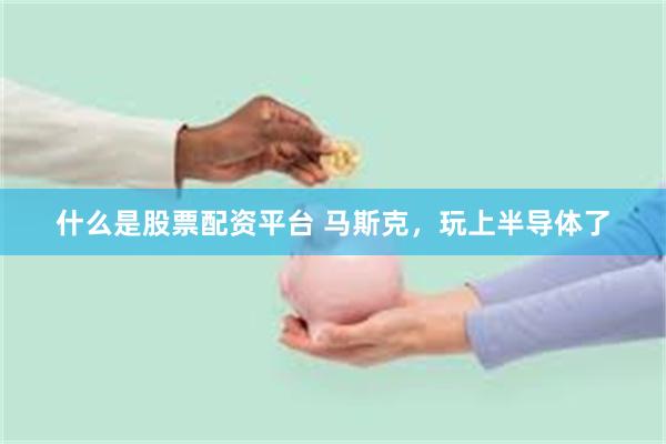 什么是股票配资平台 马斯克，玩上半导体了