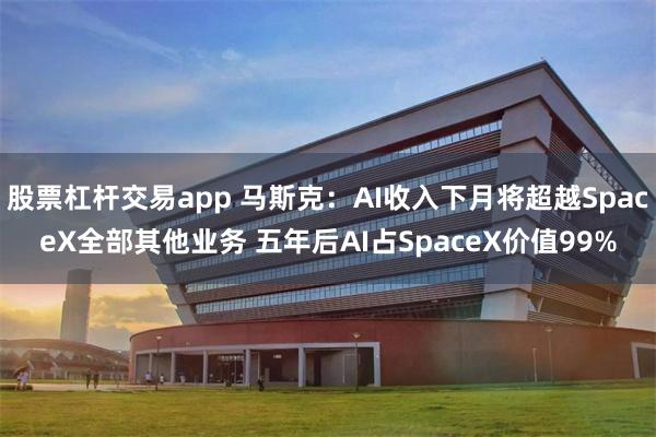 股票杠杆交易app 马斯克：AI收入下月将超越SpaceX全部其他业务 五年后AI占SpaceX价值99%