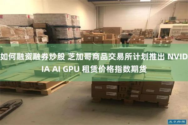 如何融资融券炒股 芝加哥商品交易所计划推出 NVIDIA AI GPU 租赁价格指数期货