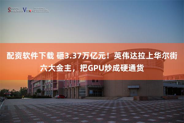 配资软件下载 砸3.37万亿元！英伟达拉上华尔街六大金主，把GPU炒成硬通货