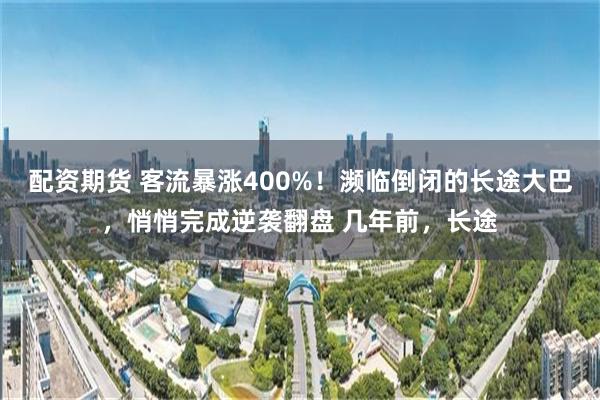 配资期货 客流暴涨400%！濒临倒闭的长途大巴，悄悄完成逆袭翻盘 几年前，长途