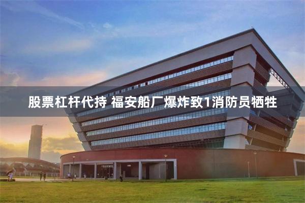 股票杠杆代持 福安船厂爆炸致1消防员牺牲