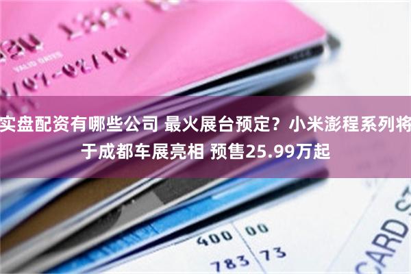 实盘配资有哪些公司 最火展台预定？小米澎程系列将于成都车展亮相 预售25.99万起