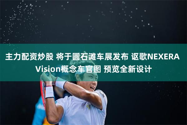 主力配资炒股 将于圆石滩车展发布 讴歌NEXERA Vision概念车官图 预览全新设计