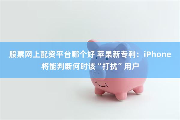 股票网上配资平台哪个好 苹果新专利：iPhone将能判断何时该“打扰”用户