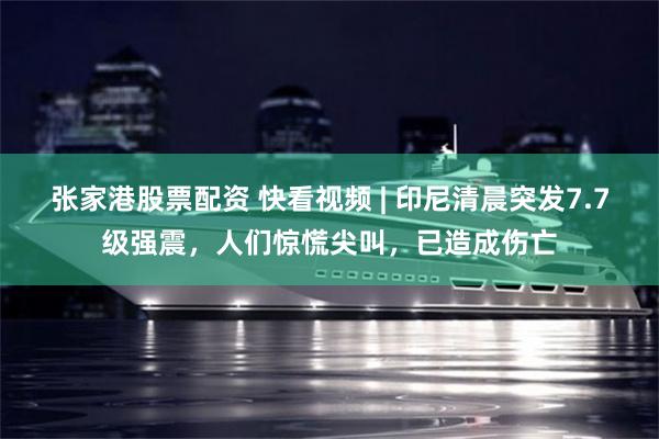 张家港股票配资 快看视频 | 印尼清晨突发7.7级强震，人们惊慌尖叫，已造成伤亡