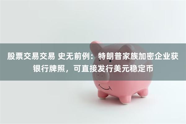 股票交易交易 史无前例：特朗普家族加密企业获银行牌照，可直接发行美元稳定币