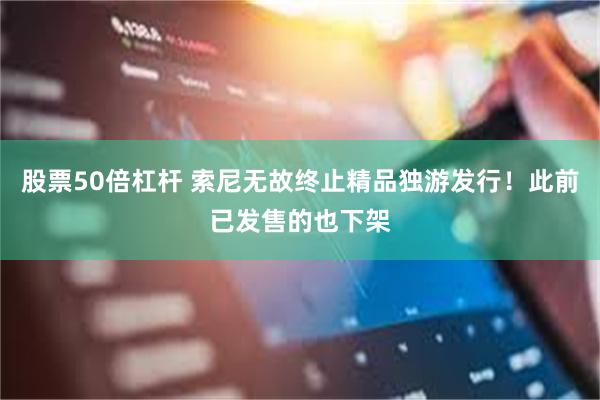 股票50倍杠杆 索尼无故终止精品独游发行！此前已发售的也下架
