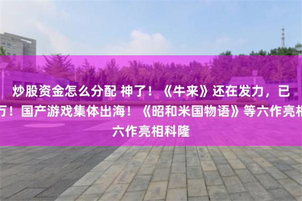 炒股资金怎么分配 神了！《牛来》还在发力，已破千万！国产游戏集体出海！《昭和米国物语》等六作亮相科隆