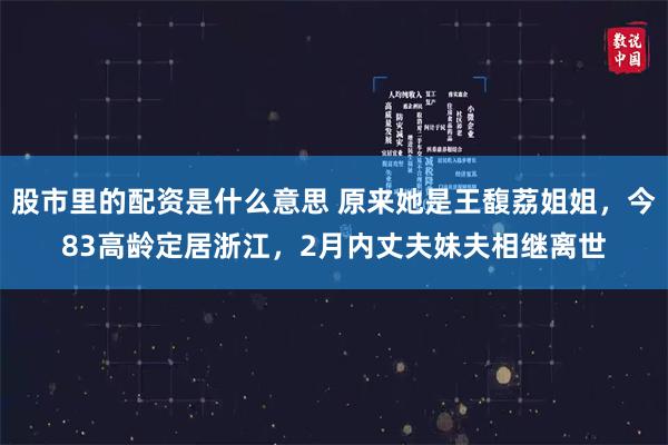 股市里的配资是什么意思 原来她是王馥荔姐姐，今83高龄定居浙江，2月内丈夫妹夫相继离世