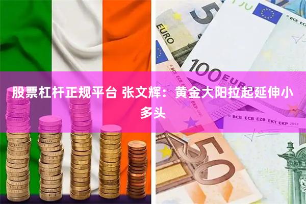 股票杠杆正规平台 张文辉：黄金大阳拉起延伸小多头