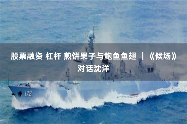 股票融资 杠杆 煎饼果子与鲍鱼鱼翅 ｜《候场》对话沈洋