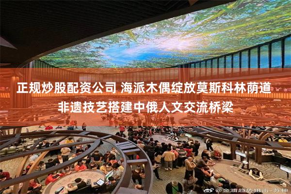 正规炒股配资公司 海派木偶绽放莫斯科林荫道 非遗技艺搭建中俄人文交流桥梁