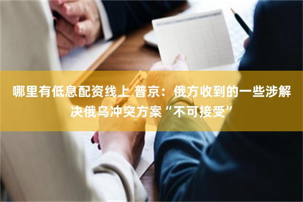 哪里有低息配资线上 普京：俄方收到的一些涉解决俄乌冲突方案“不可接受”