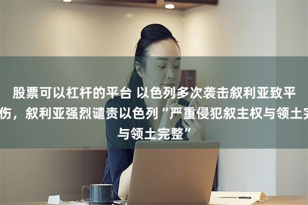 股票可以杠杆的平台 以色列多次袭击叙利亚致平民受伤，叙利亚强烈谴责以色列“严重侵犯叙主权与领土完整”