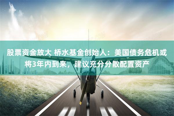 股票资金放大 桥水基金创始人：美国债务危机或将3年内到来，建议充分分散配置资产