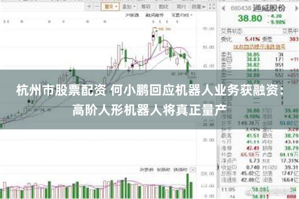 杭州市股票配资 何小鹏回应机器人业务获融资：高阶人形机器人将真正量产