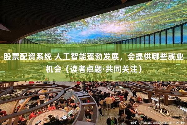 股票配资系统 人工智能蓬勃发展，会提供哪些就业机会（读者点题·共同关注）