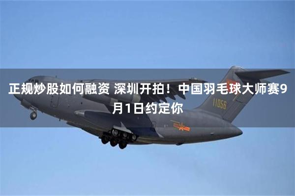 正规炒股如何融资 深圳开拍！中国羽毛球大师赛9月1日约定你