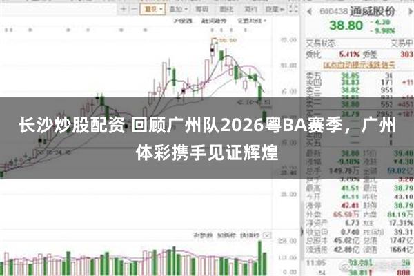 长沙炒股配资 回顾广州队2026粤BA赛季，广州体彩携手见证辉煌