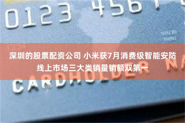 深圳的股票配资公司 小米获7月消费级智能安防线上市场三大类销量销额双第一