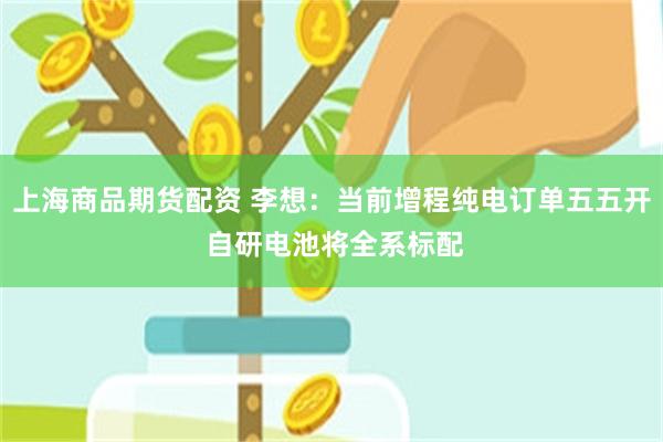 上海商品期货配资 李想：当前增程纯电订单五五开 自研电池将全系标配