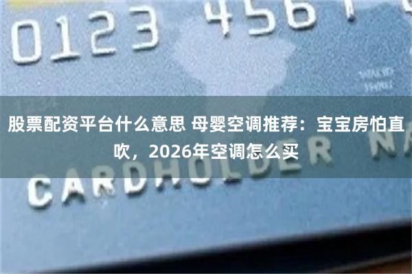 股票配资平台什么意思 母婴空调推荐：宝宝房怕直吹，2026年空调怎么买