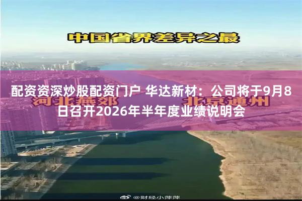 配资资深炒股配资门户 华达新材：公司将于9月8日召开2026年半年度业绩说明会
