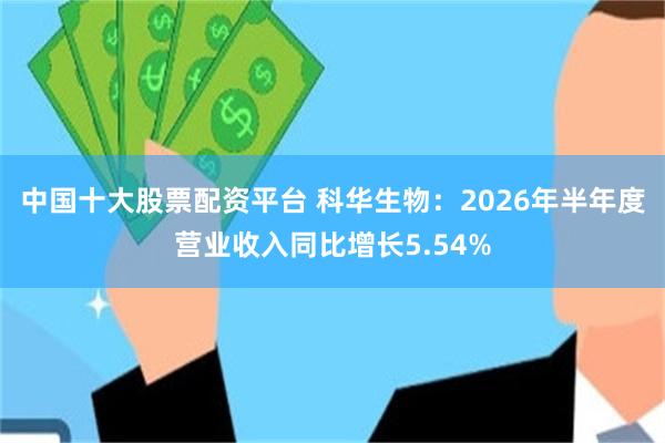 中国十大股票配资平台 科华生物：2026年半年度营业收入同比增长5.54%