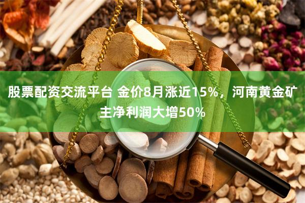 股票配资交流平台 金价8月涨近15%，河南黄金矿主净利润大增50%