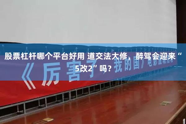 股票杠杆哪个平台好用 道交法大修，醉驾会迎来“5改2”吗？