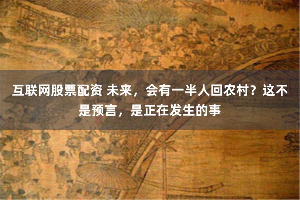 互联网股票配资 未来，会有一半人回农村？这不是预言，是正在发生的事