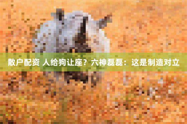 散户配资 人给狗让座？六神磊磊：这是制造对立