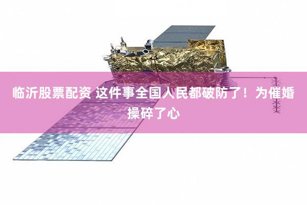 临沂股票配资 这件事全国人民都破防了！为催婚操碎了心