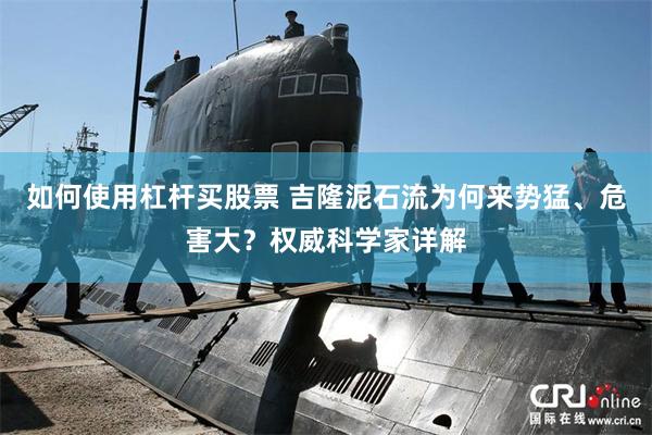 如何使用杠杆买股票 吉隆泥石流为何来势猛、危害大？权威科学家详解