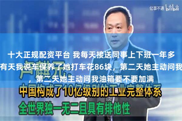 十大正规配资平台 我每天接送同事上下班一年多她从没加过油，有天我说车保养了她打车花86块，第二天她主动问我油箱要不要加满