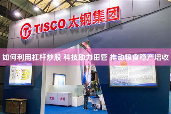 如何利用杠杆炒股 科技助力田管 推动粮食稳产增收