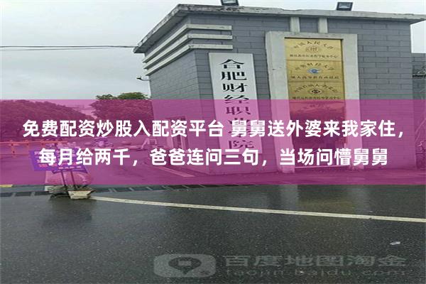 免费配资炒股入配资平台 舅舅送外婆来我家住，每月给两千，爸爸连问三句，当场问懵舅舅