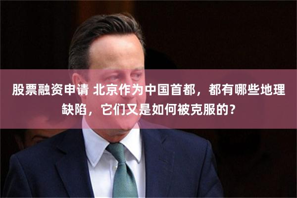 股票融资申请 北京作为中国首都，都有哪些地理缺陷，它们又是如何被克服的？