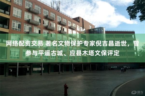 网络配资交易 著名文物保护专家倪吉昌逝世，曾参与平遥古城、应县木塔文保评定