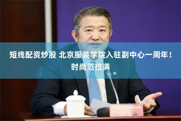 短线配资炒股 北京服装学院入驻副中心一周年！时尚范拉满