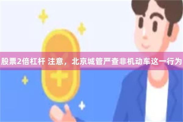 股票2倍杠杆 注意，北京城管严查非机动车这一行为