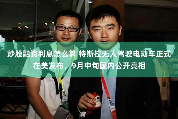 炒股融资利息怎么算 特斯拉无人驾驶电动车正式在美发布，9月中旬国内公开亮相