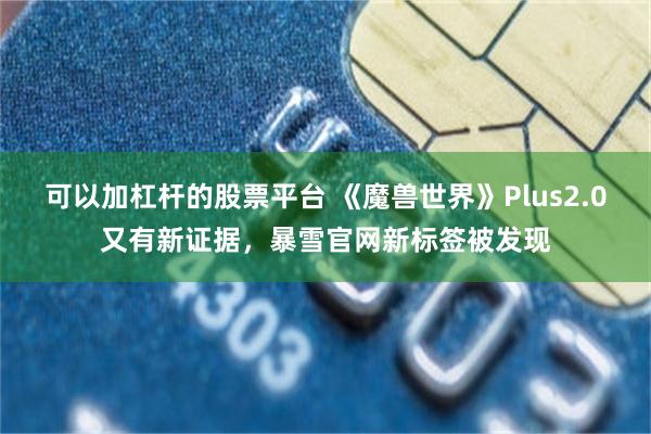 可以加杠杆的股票平台 《魔兽世界》Plus2.0又有新证据，暴雪官网新标签被发现